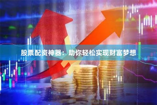 股票配资神器：助你轻松实现财富梦想
