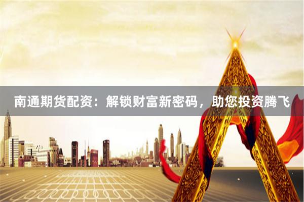 南通期货配资：解锁财富新密码，助您投资腾飞