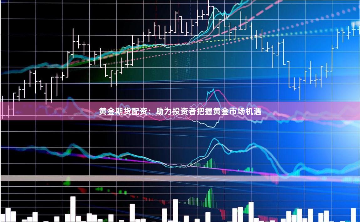 黄金期货配资：助力投资者把握黄金市场机遇