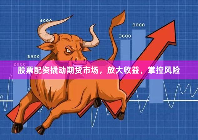 股票配资撬动期货市场，放大收益，掌控风险