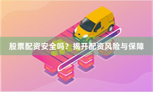 股票配资安全吗？揭开配资风险与保障