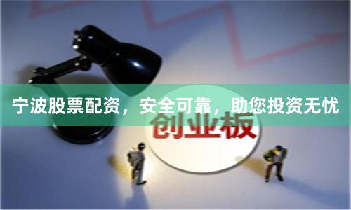 宁波股票配资，安全可靠，助您投资无忧