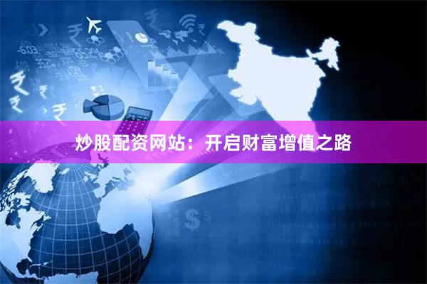 炒股配资网站：开启财富增值之路