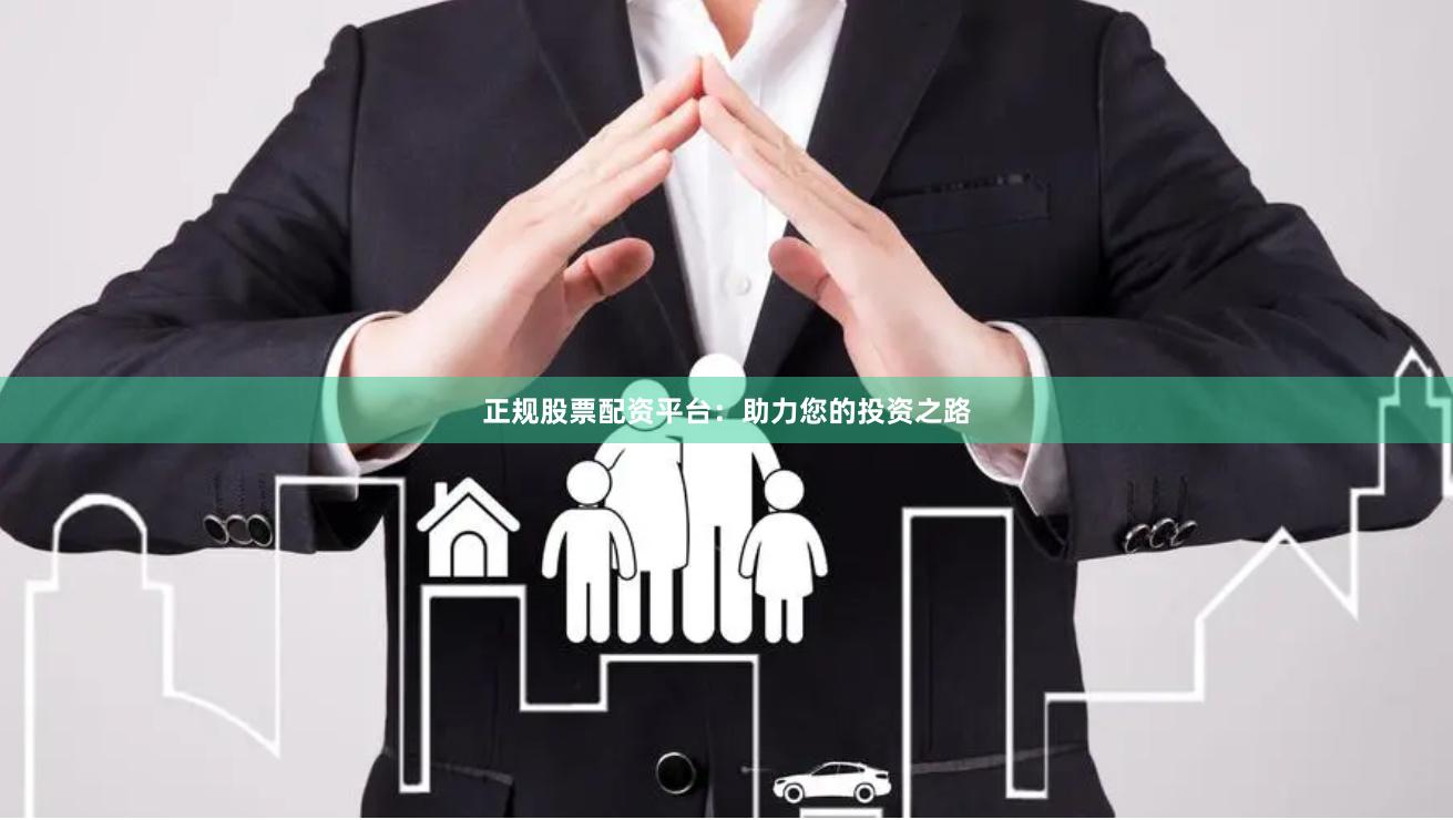 正规股票配资平台：助力您的投资之路