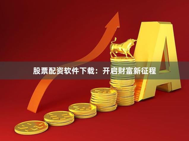 股票配资软件下载：开启财富新征程