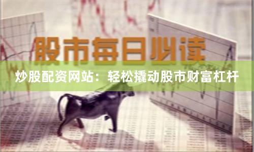 炒股配资网站：轻松撬动股市财富杠杆