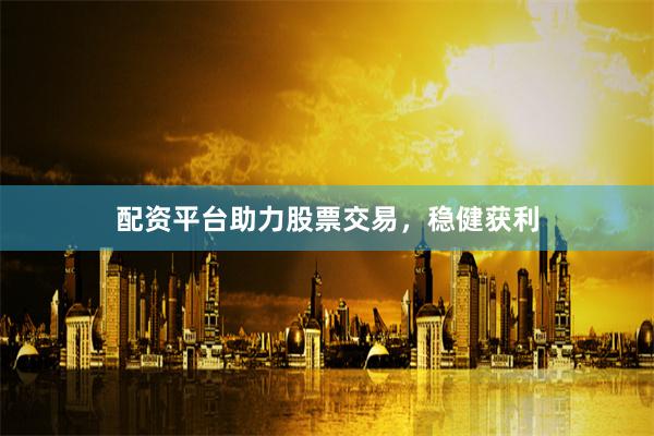 配资平台助力股票交易，稳健获利
