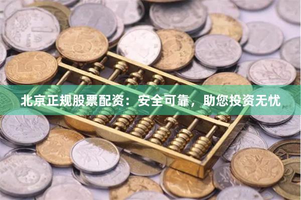 北京正规股票配资：安全可靠，助您投资无忧
