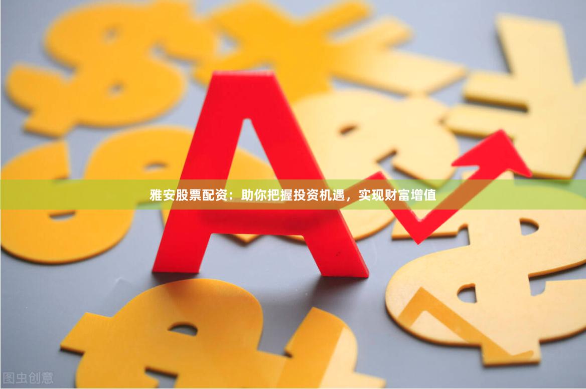 雅安股票配资：助你把握投资机遇，实现财富增值