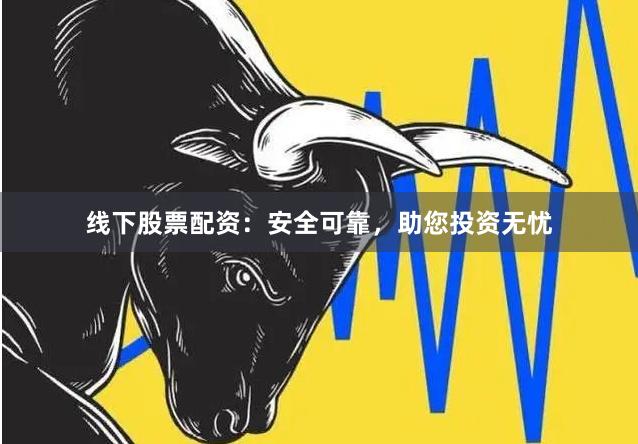线下股票配资：安全可靠，助您投资无忧