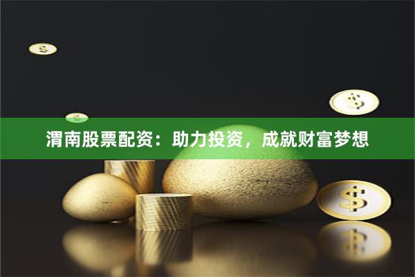 渭南股票配资：助力投资，成就财富梦想