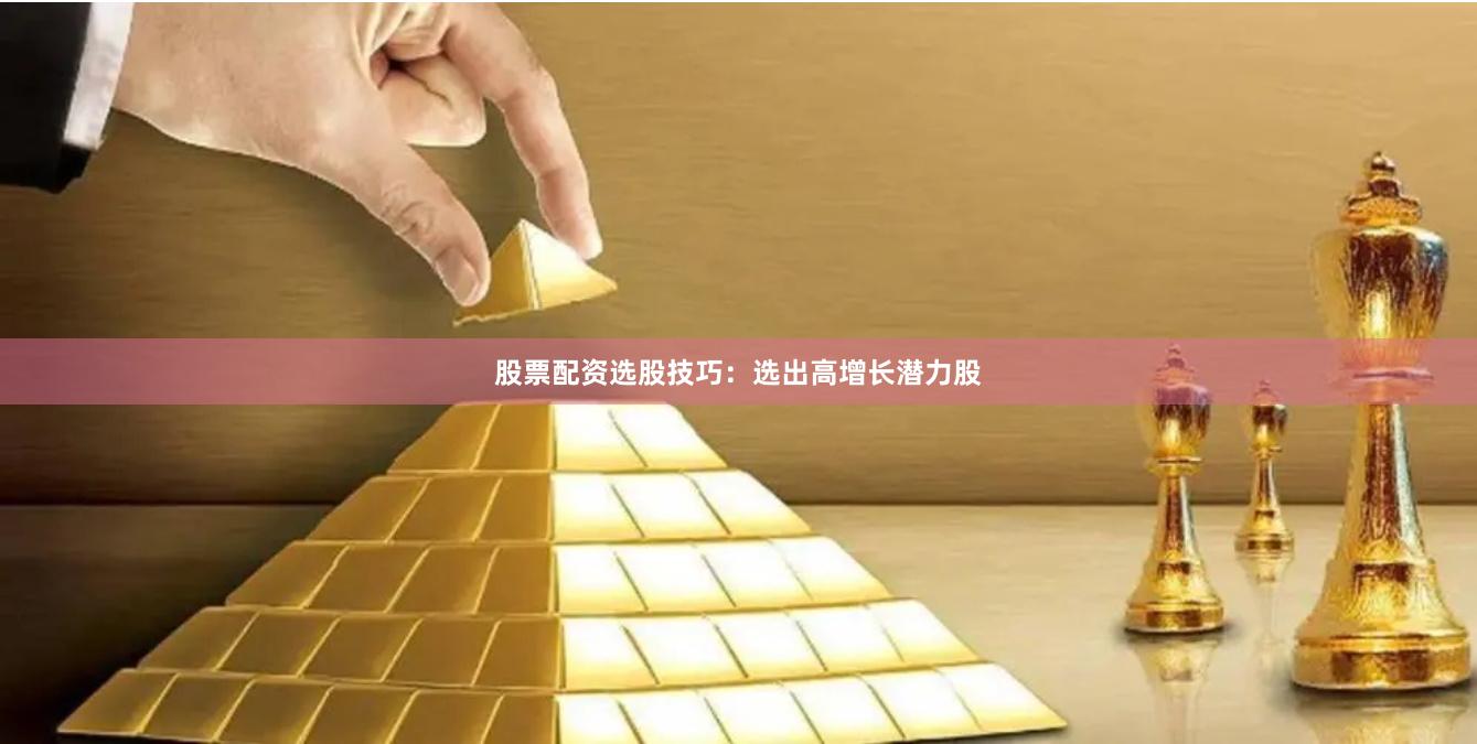 股票配资选股技巧：选出高增长潜力股