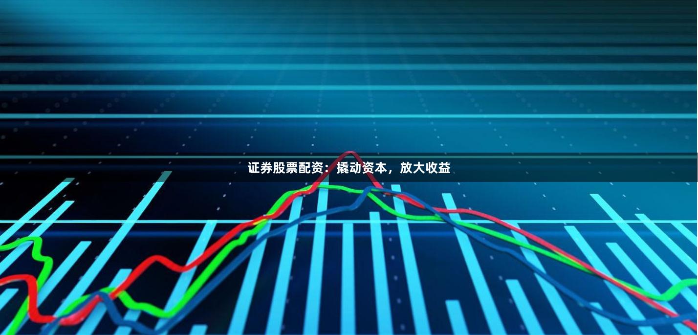 证券股票配资：撬动资本，放大收益