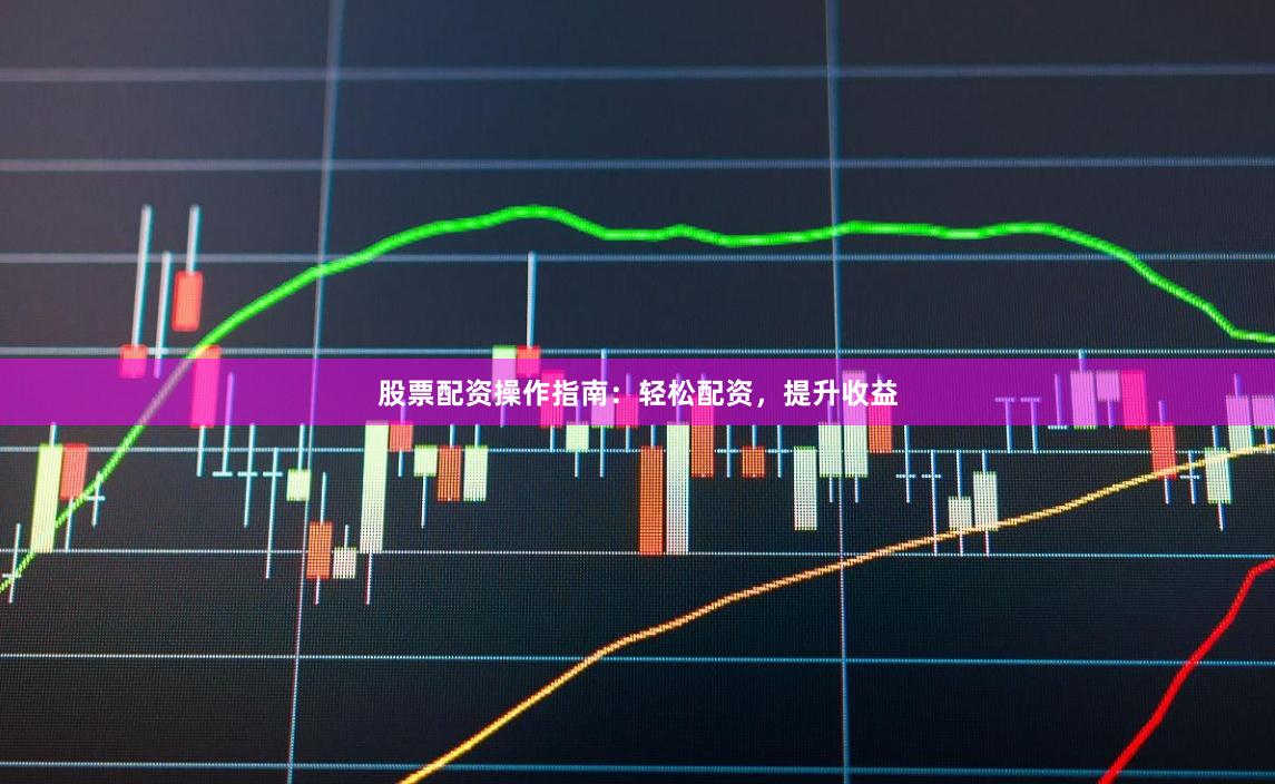 股票配资操作指南：轻松配资，提升收益