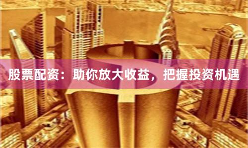 股票配资：助你放大收益，把握投资机遇