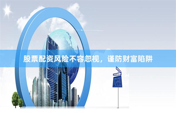 股票配资风险不容忽视，谨防财富陷阱