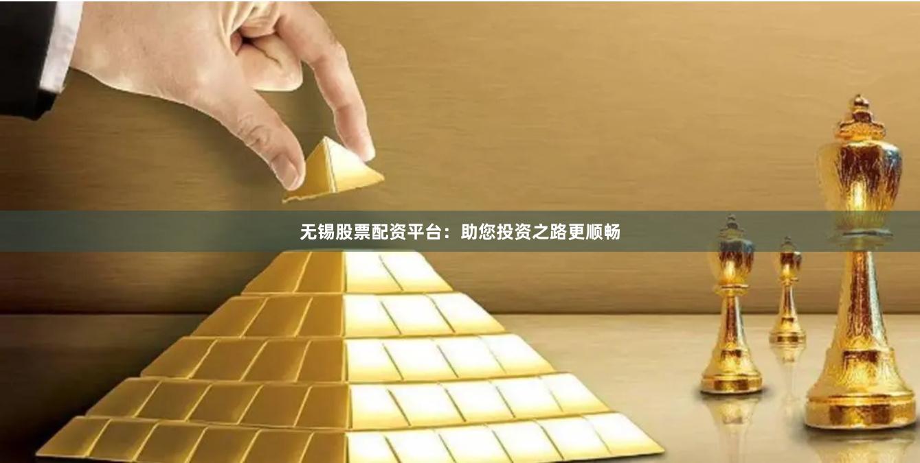 无锡股票配资平台：助您投资之路更顺畅