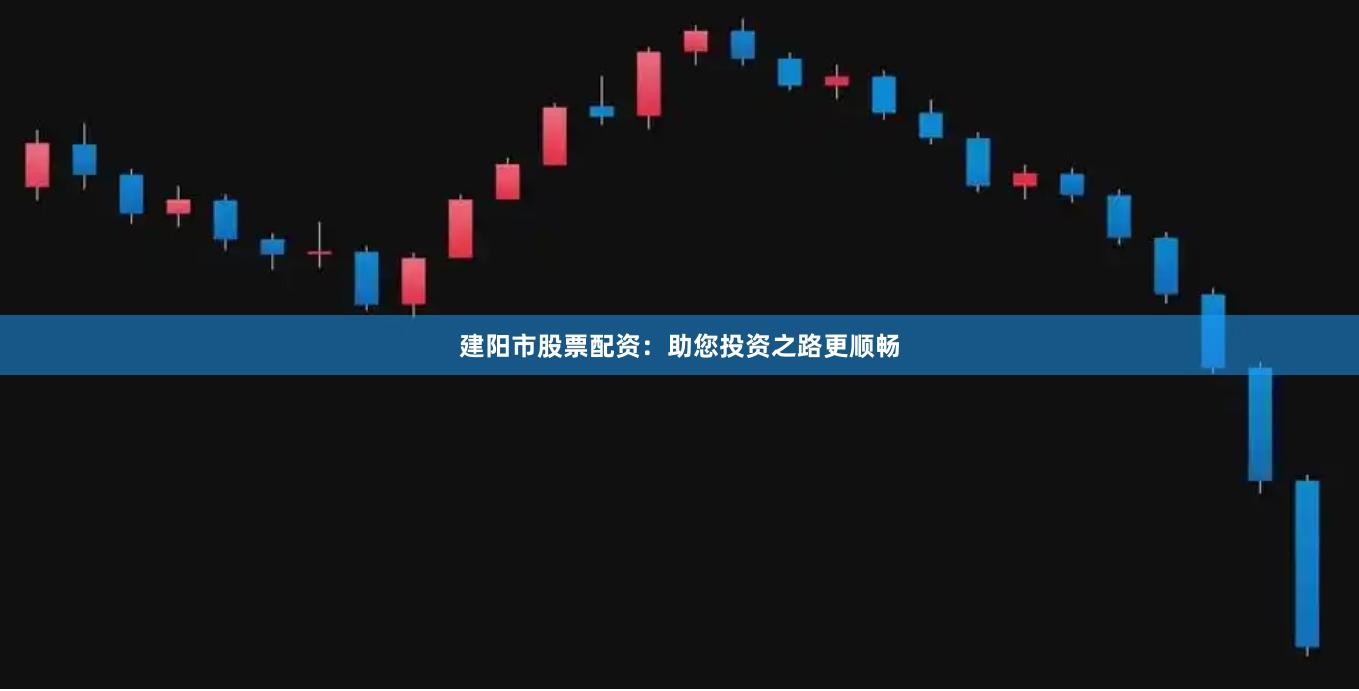 建阳市股票配资：助您投资之路更顺畅
