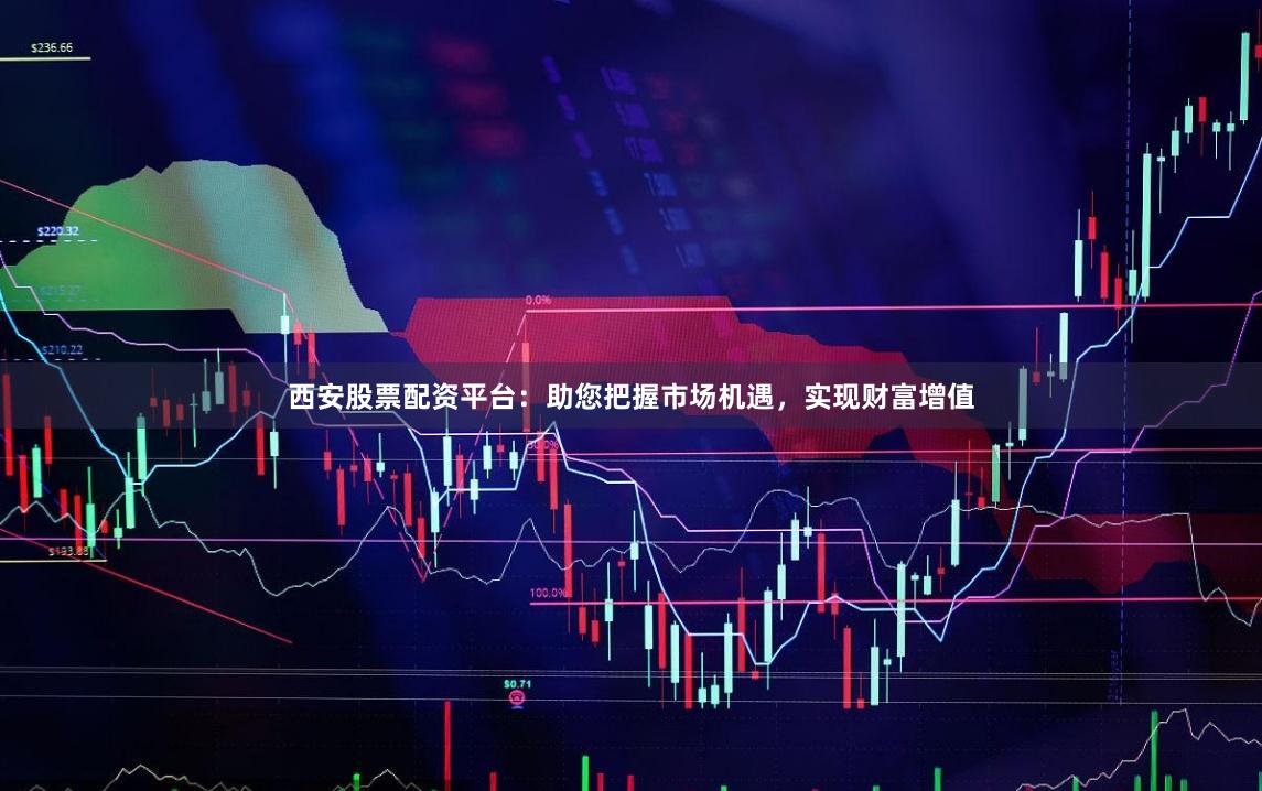西安股票配资平台：助您把握市场机遇，实现财富增值
