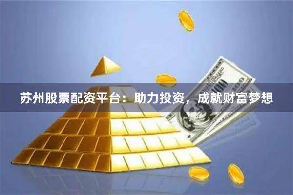 苏州股票配资平台：助力投资，成就财富梦想