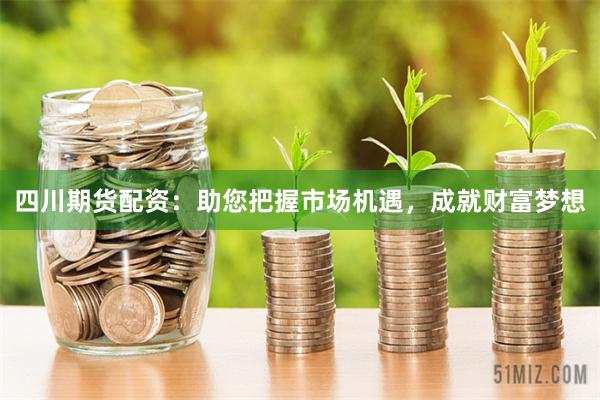 四川期货配资：助您把握市场机遇，成就财富梦想