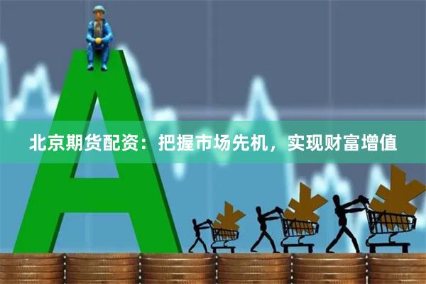 北京期货配资：把握市场先机，实现财富增值