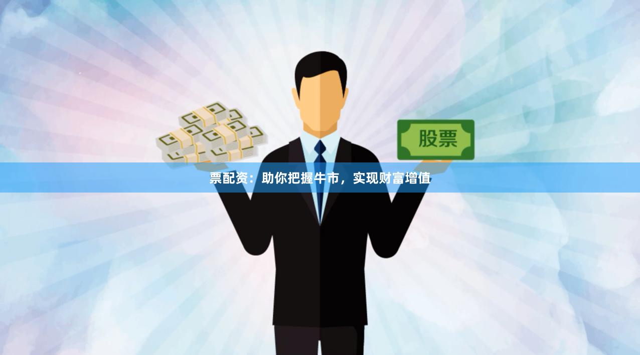 票配资：助你把握牛市，实现财富增值