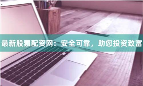 最新股票配资网：安全可靠，助您投资致富