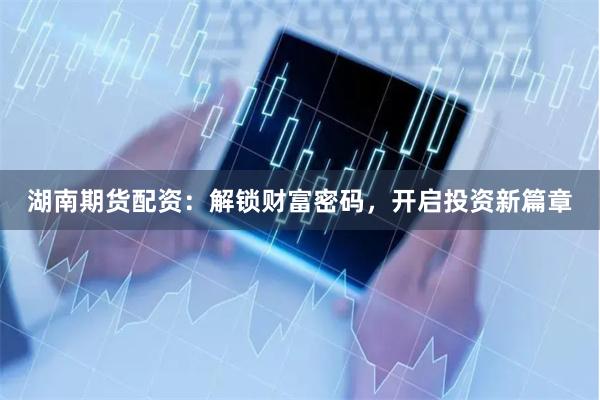 湖南期货配资：解锁财富密码，开启投资新篇章