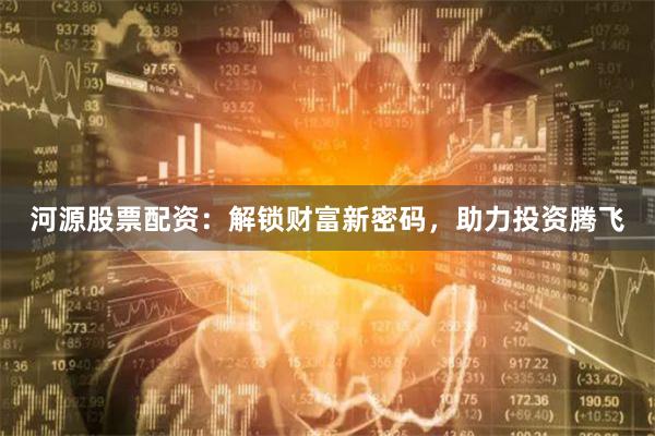 河源股票配资：解锁财富新密码，助力投资腾飞