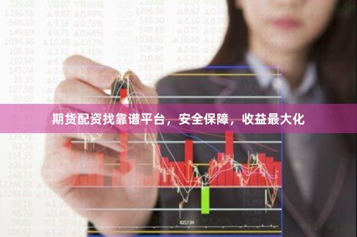 期货配资找靠谱平台，安全保障，收益最大化