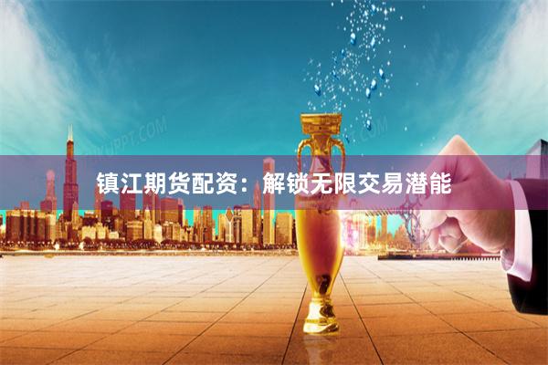 镇江期货配资：解锁无限交易潜能