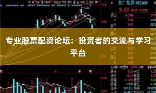 专业股票配资论坛：投资者的交流与学习平台