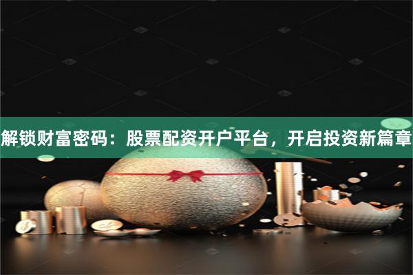 解锁财富密码：股票配资开户平台，开启投资新篇章