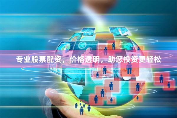 专业股票配资，价格透明，助您投资更轻松