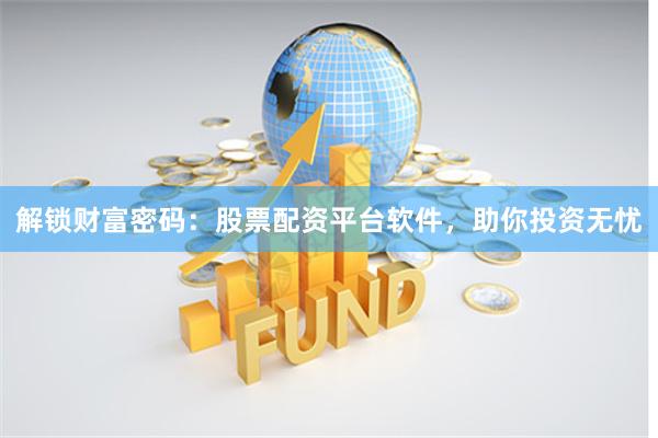 解锁财富密码：股票配资平台软件，助你投资无忧