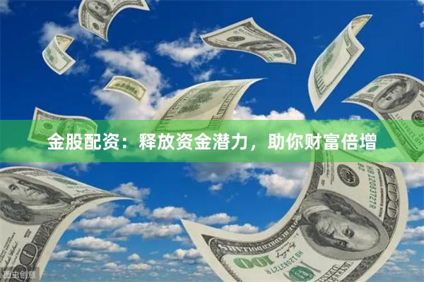 金股配资：释放资金潜力，助你财富倍增