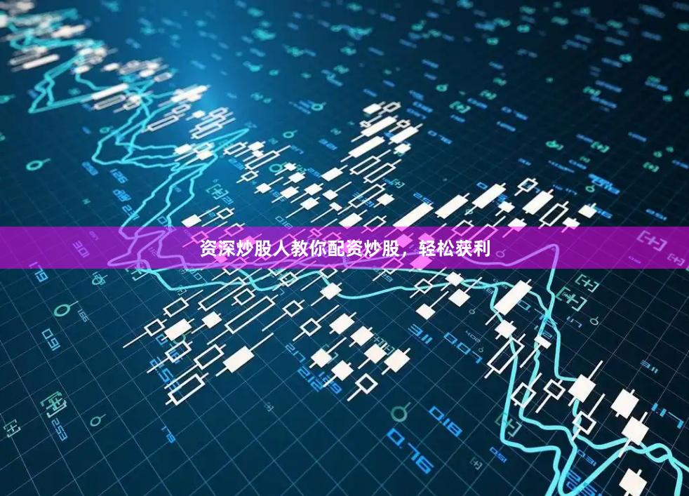 资深炒股人教你配资炒股，轻松获利