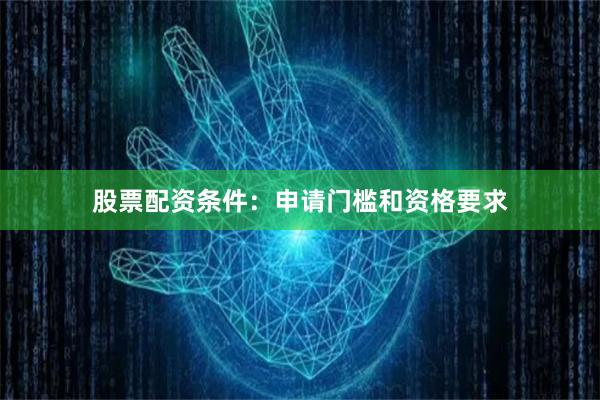 股票配资条件:申请门槛和资格要求