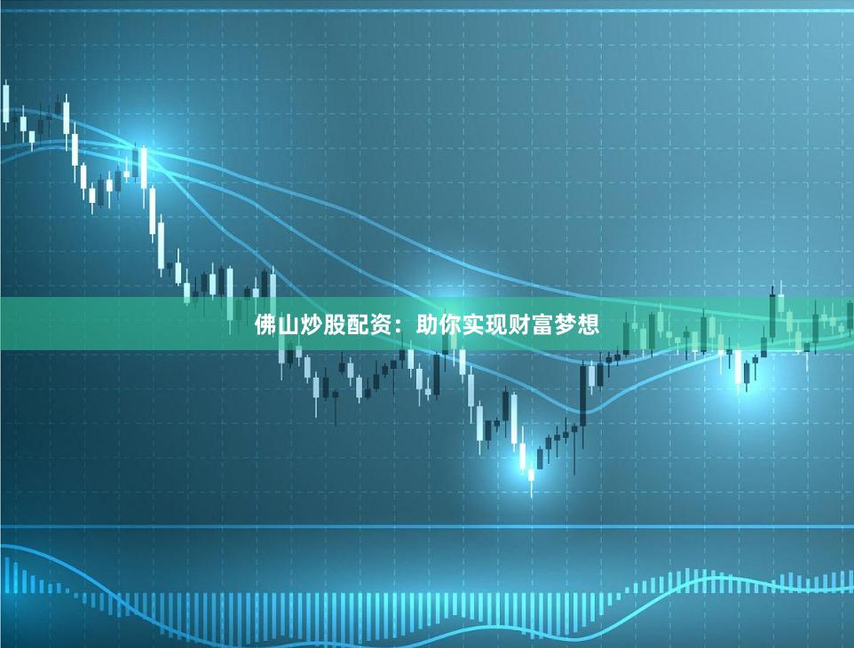 佛山炒股配资:助你实现财富梦想