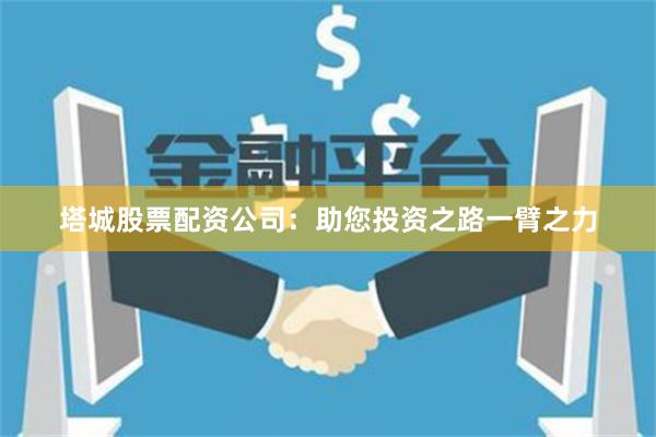 塔城股票配资公司:助您投资之路一臂之力