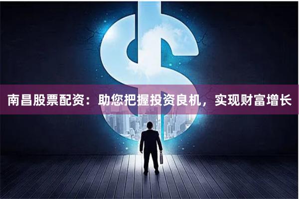 南昌股票配资:助您把握投资良机,实现财富增长