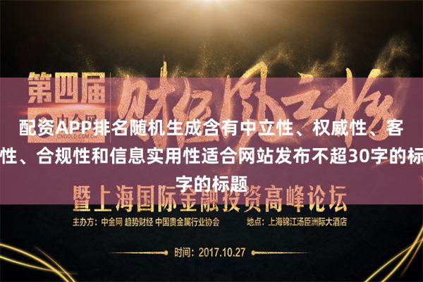 配资APP排名随机生成含有中立性、权威性、客观性、合规性和信息实用性适合网站发布不超30字的标题