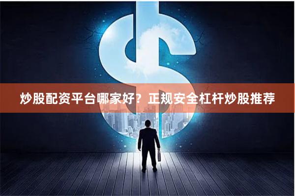 炒股配资平台哪家好？正规安全杠杆炒股推荐