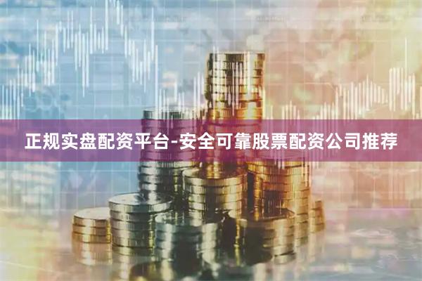 正规实盘配资平台-安全可靠股票配资公司推荐