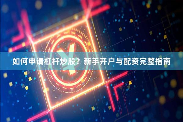 如何申请杠杆炒股？新手开户与配资完整指南