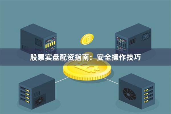 股票实盘配资指南：安全操作技巧