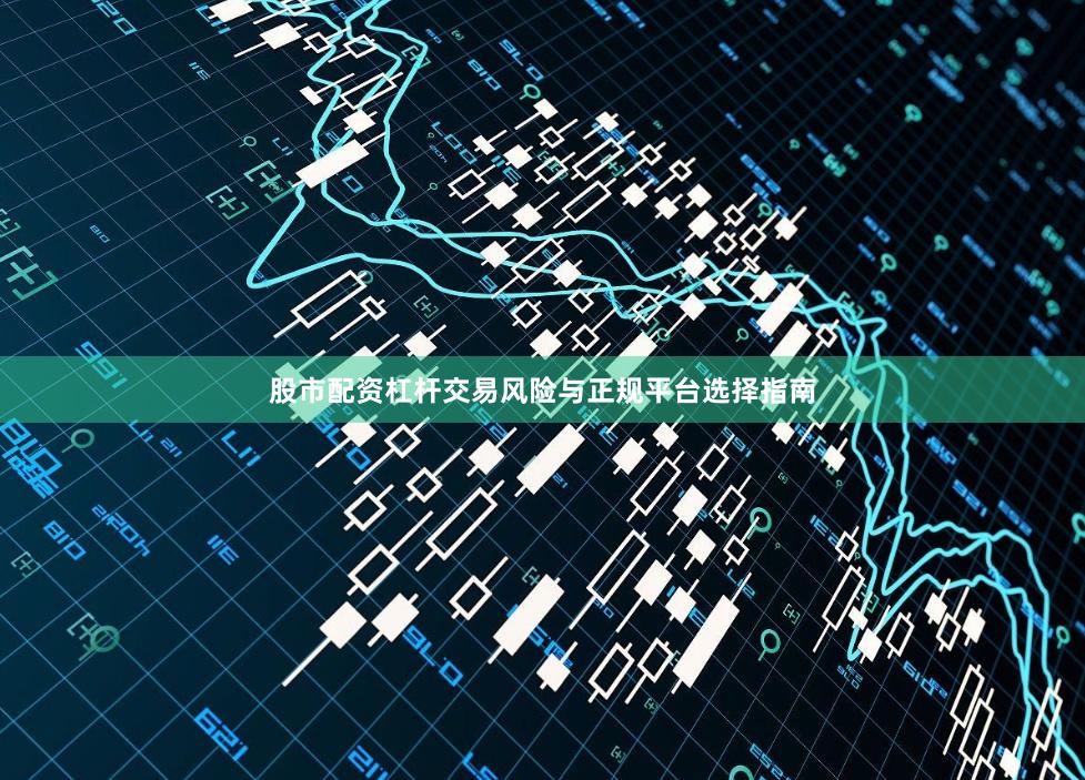股市配资杠杆交易风险与正规平台选择指南
