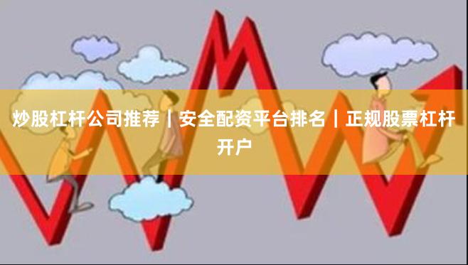 炒股杠杆公司推荐｜安全配资平台排名｜正规股票杠杆开户