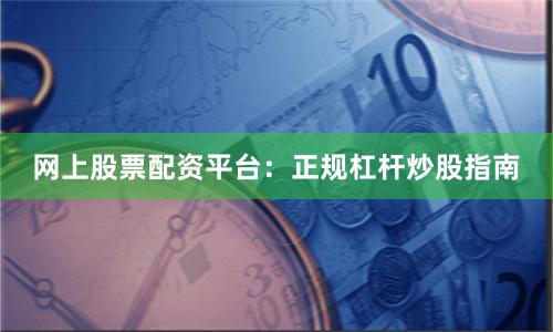 网上股票配资平台：正规杠杆炒股指南